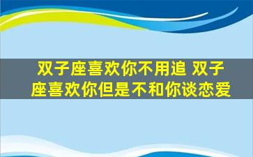 双子座喜欢你不用追 双子座喜欢你但是不和你谈恋爱